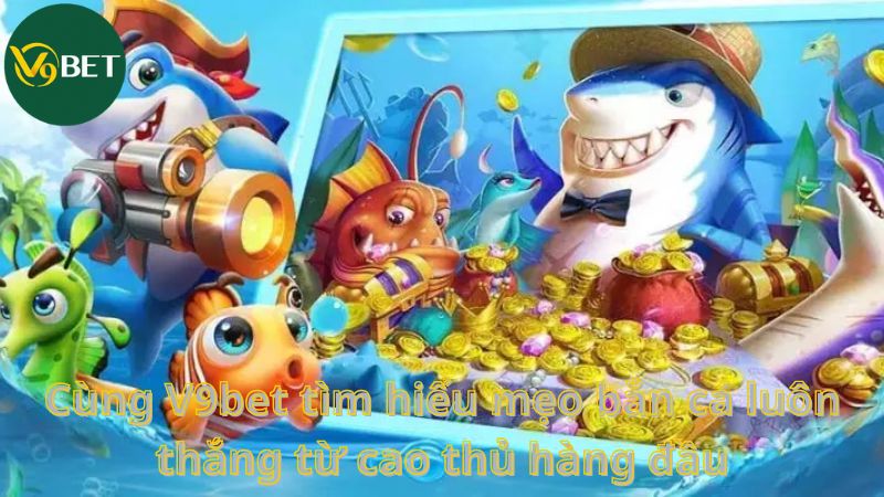 Cùng V9bet tìm hiểu mẹo bắn cá luôn thắng từ cao thủ hàng đầu